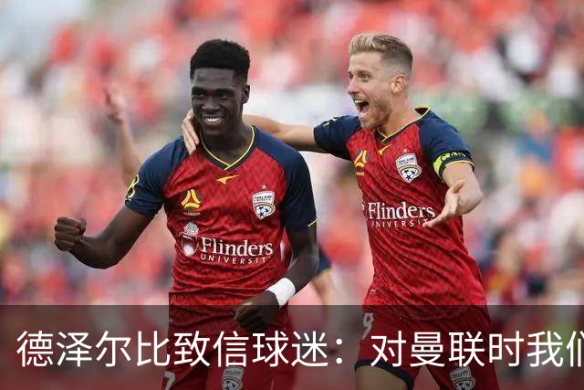 德泽尔比致信球迷：对曼联时我们展现了团结，必须保持这势头